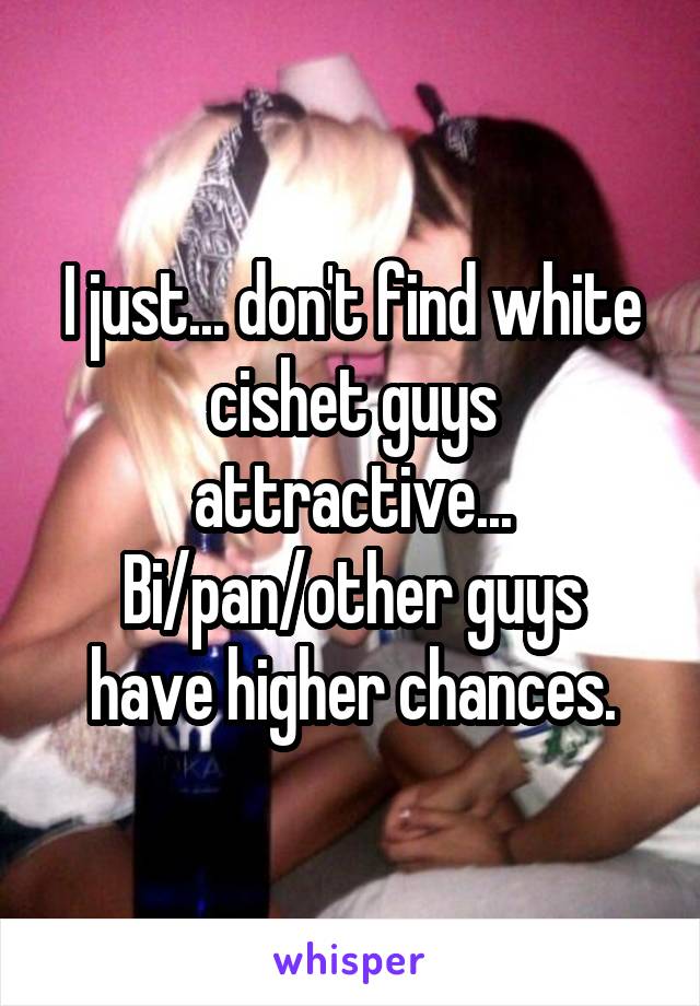 I just... don't find white cishet guys attractive...
Bi/pan/other guys have higher chances.