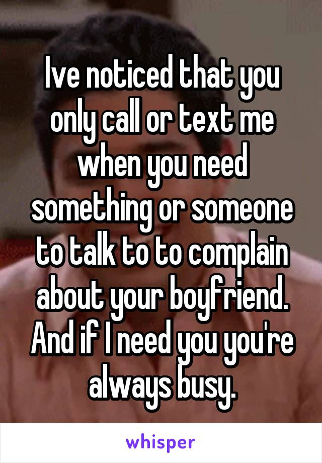 Ive noticed that you only call or text me when you need something or someone to talk to to complain about your boyfriend. And if I need you you're always busy.
