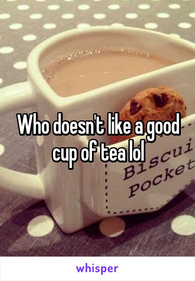 Who doesn't like a good cup of tea lol