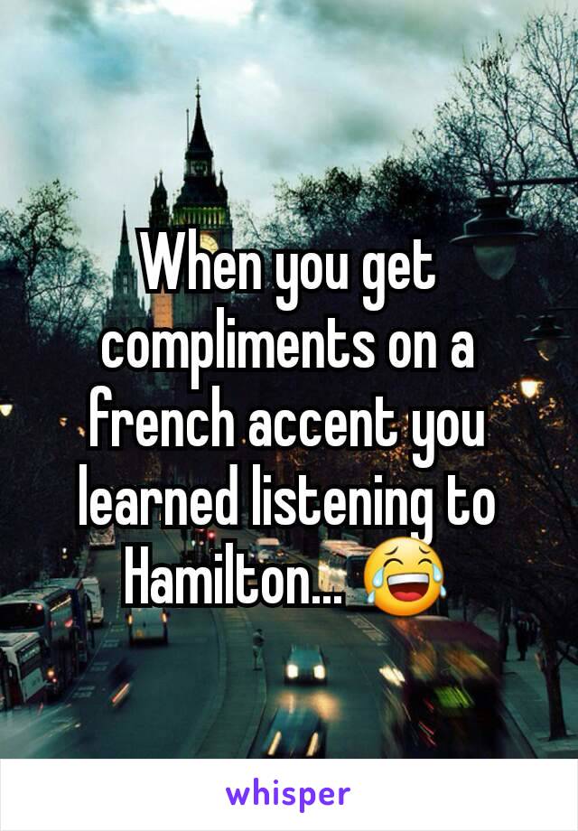 When you get compliments on a french accent you learned listening to Hamilton... 😂