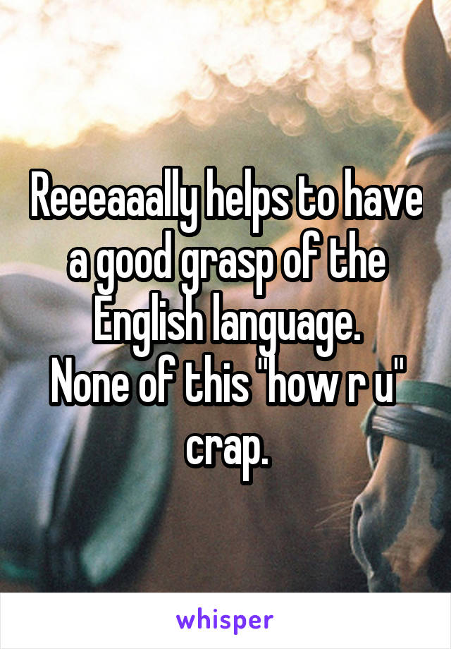 Reeeaaally helps to have a good grasp of the English language.
None of this "how r u" crap.