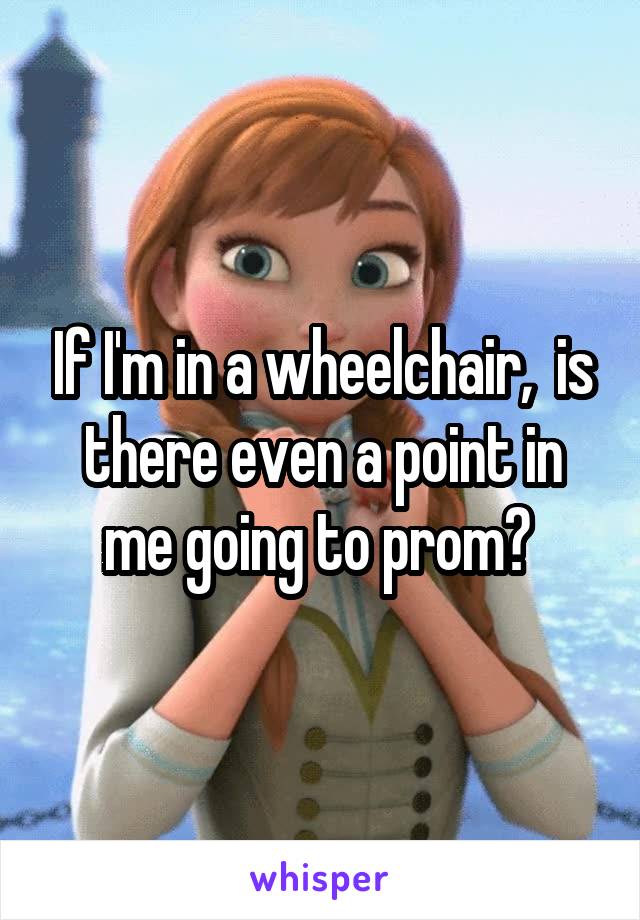 If I'm in a wheelchair,  is there even a point in me going to prom? 