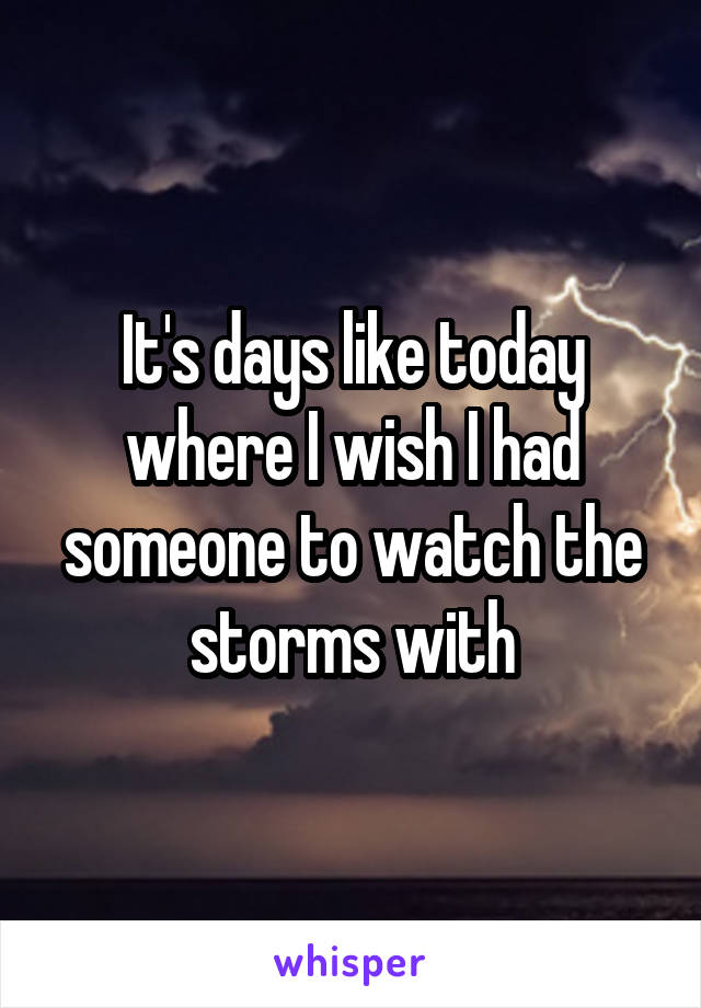 It's days like today where I wish I had someone to watch the storms with