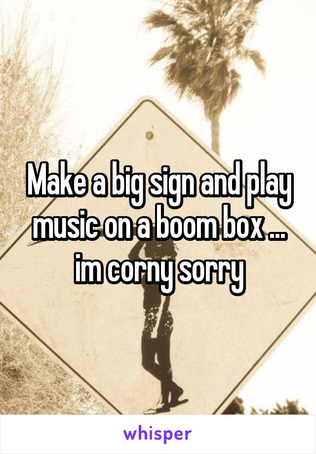 Make a big sign and play music on a boom box ... im corny sorry