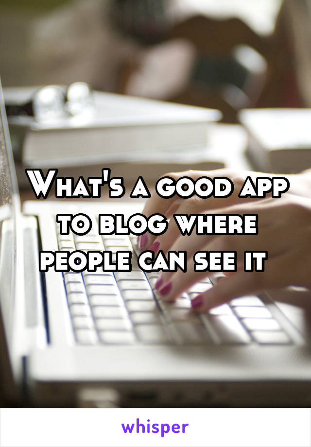 What's a good app to blog where people can see it 