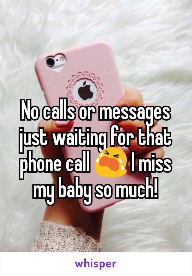 No calls or messages just waiting for that phone call 😭 I miss my baby so much!