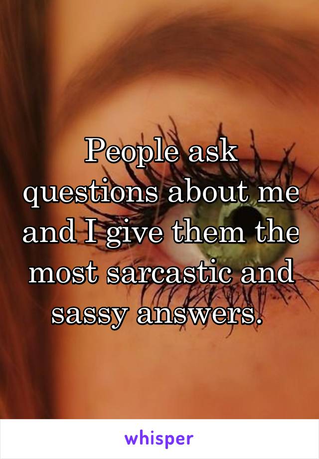 People ask questions about me and I give them the most sarcastic and sassy answers. 