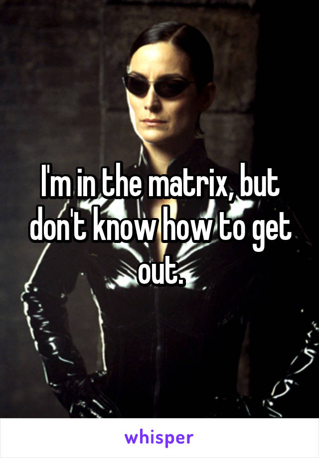I'm in the matrix, but don't know how to get out.