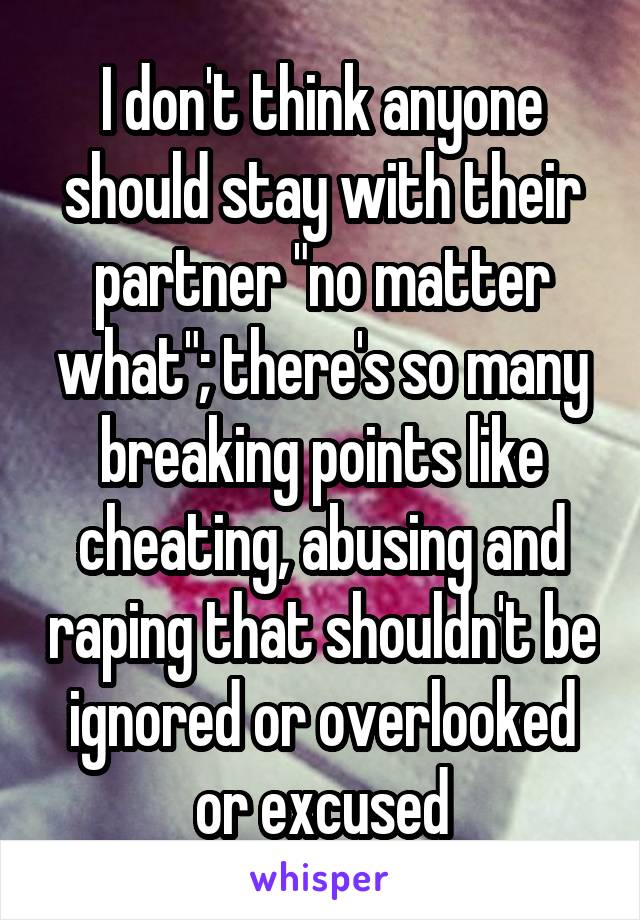 I don't think anyone should stay with their partner "no matter what"; there's so many breaking points like cheating, abusing and raping that shouldn't be ignored or overlooked or excused