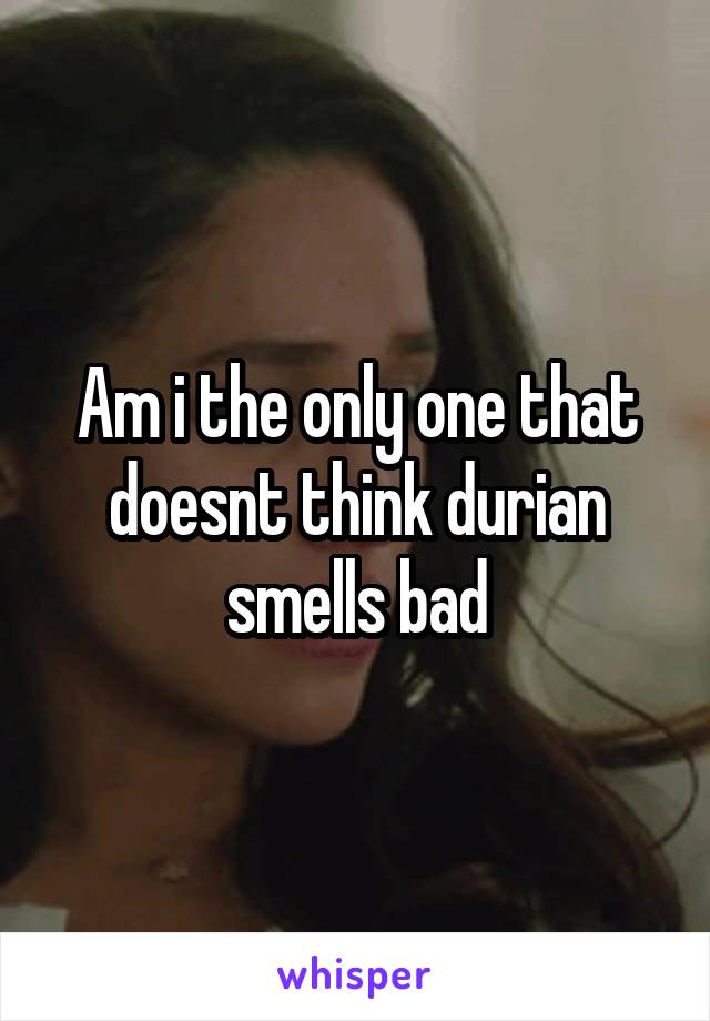Am i the only one that doesnt think durian smells bad