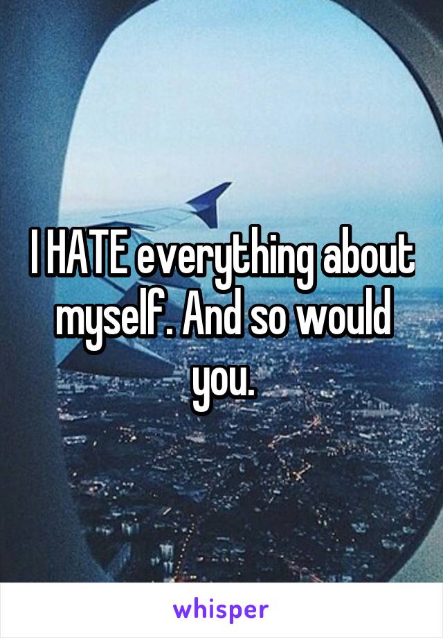 I HATE everything about myself. And so would you.