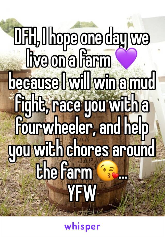 DFH, I hope one day we live on a farm 💜 because I will win a mud fight, race you with a fourwheeler, and help you with chores around the farm 😘... 
YFW