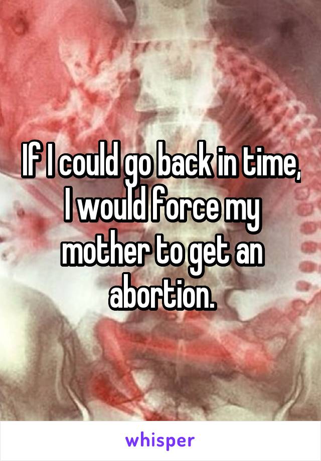 If I could go back in time, I would force my mother to get an abortion.
