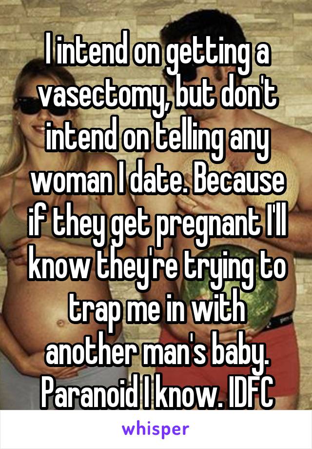 I intend on getting a vasectomy, but don't intend on telling any woman I date. Because if they get pregnant I'll know they're trying to trap me in with another man's baby. Paranoid I know. IDFC