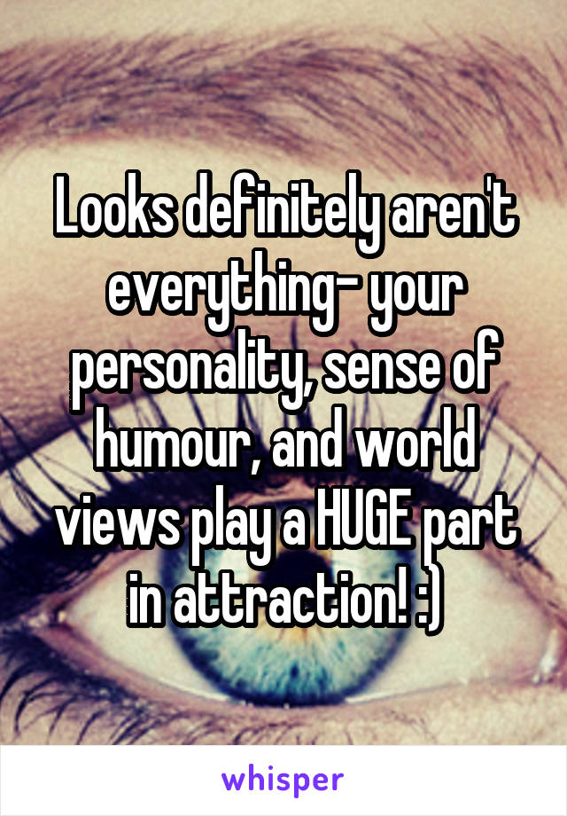 Looks definitely aren't everything- your personality, sense of humour, and world views play a HUGE part in attraction! :)