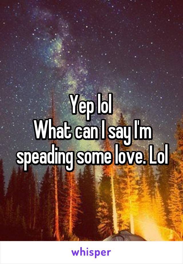 Yep lol 
What can I say I'm speading some love. Lol