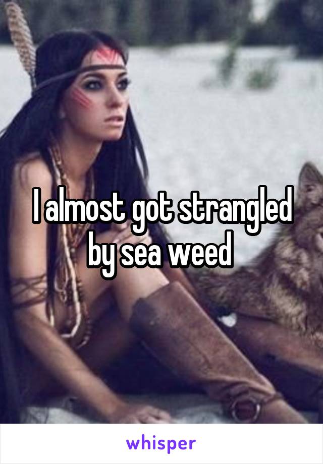 I almost got strangled by sea weed 