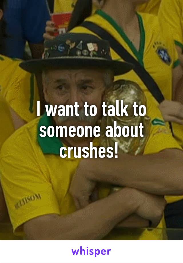 I want to talk to someone about crushes! 