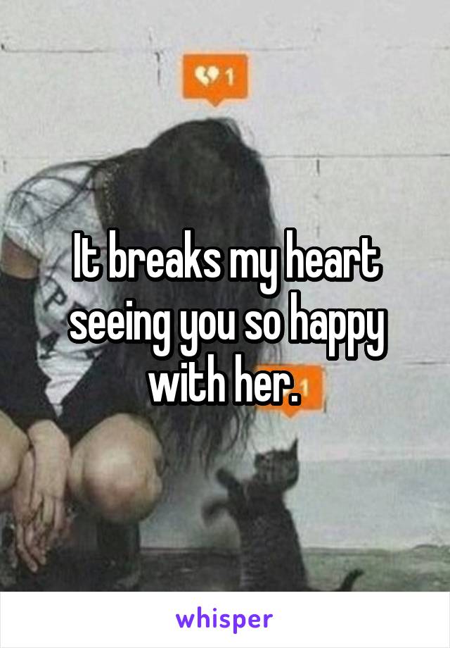 It breaks my heart seeing you so happy with her. 