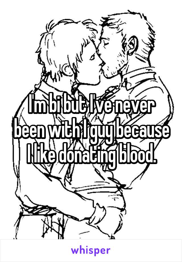 I'm bi but I've never been with I guy because I like donating blood.