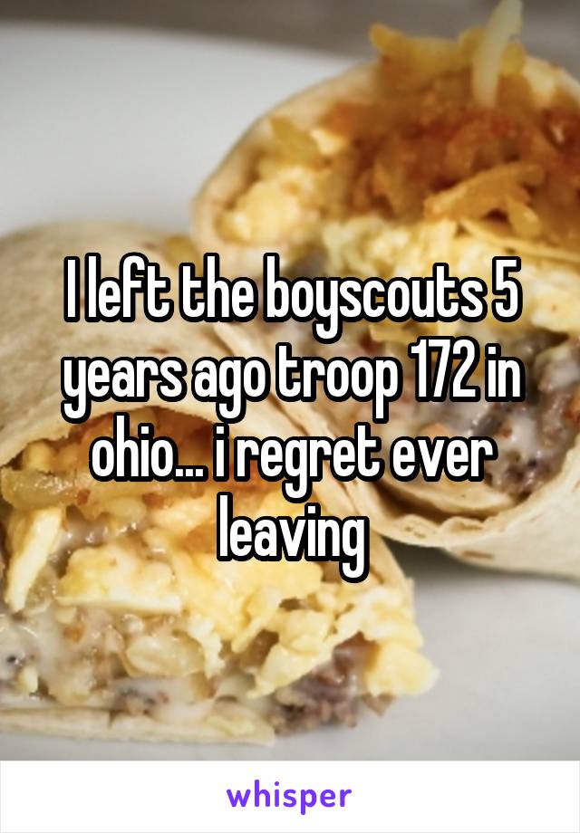 I left the boyscouts 5 years ago troop 172 in ohio... i regret ever leaving