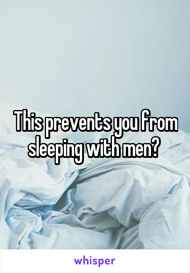 This prevents you from sleeping with men? 