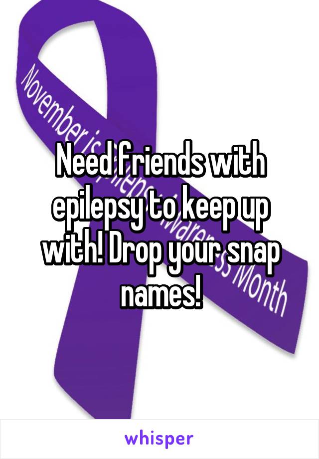 Need friends with epilepsy to keep up with! Drop your snap names!