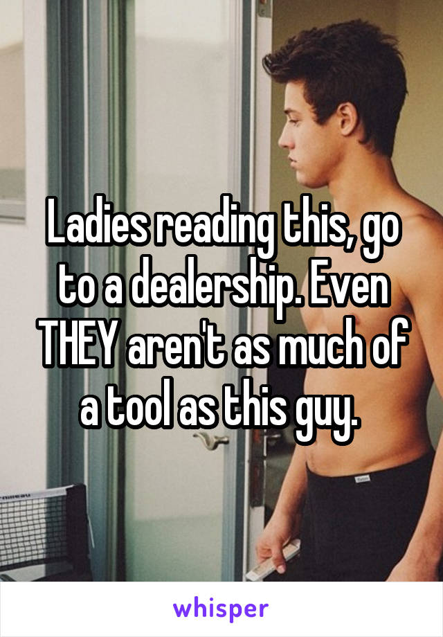 Ladies reading this, go to a dealership. Even THEY aren't as much of a tool as this guy. 
