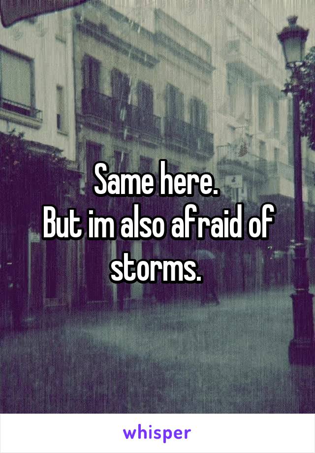 Same here. 
But im also afraid of storms. 