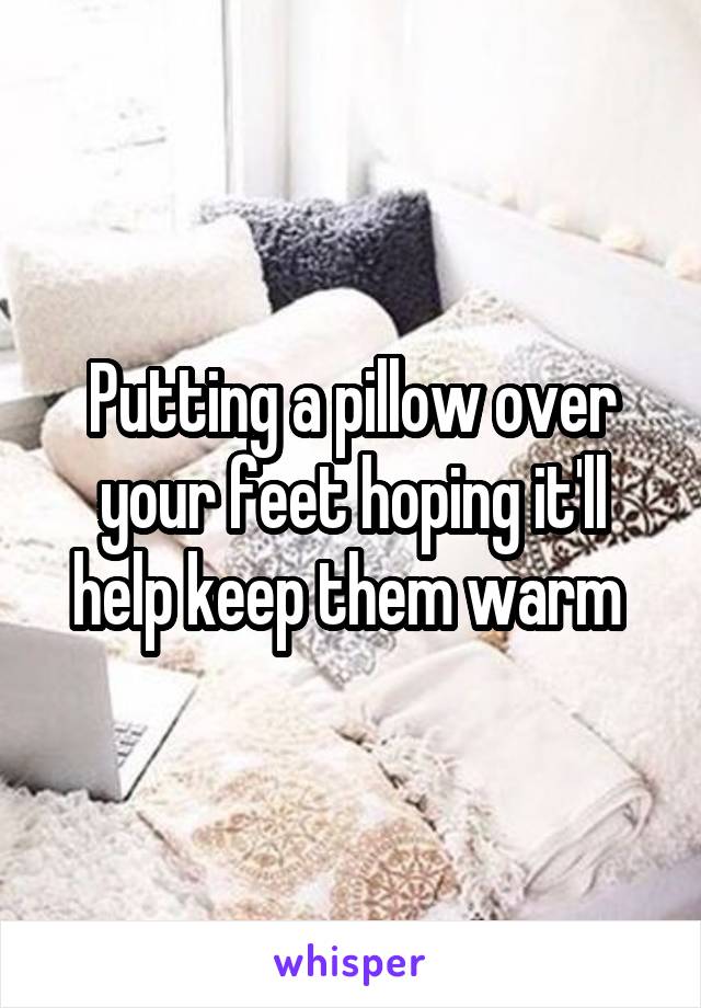Putting a pillow over your feet hoping it'll help keep them warm 