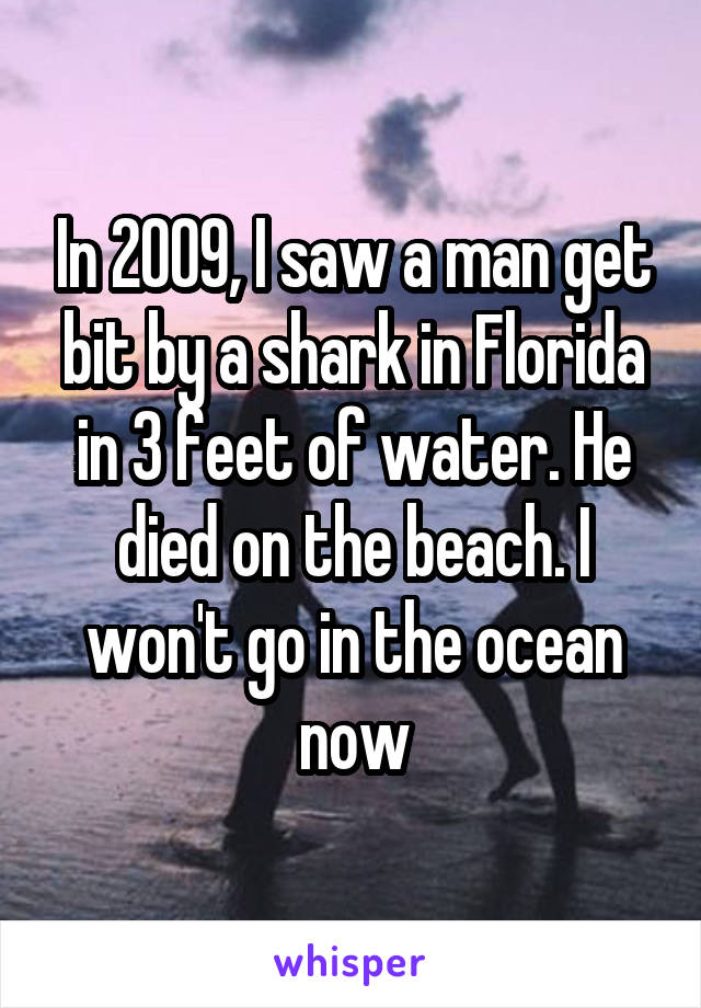 In 2009, I saw a man get bit by a shark in Florida in 3 feet of water. He died on the beach. I won't go in the ocean now