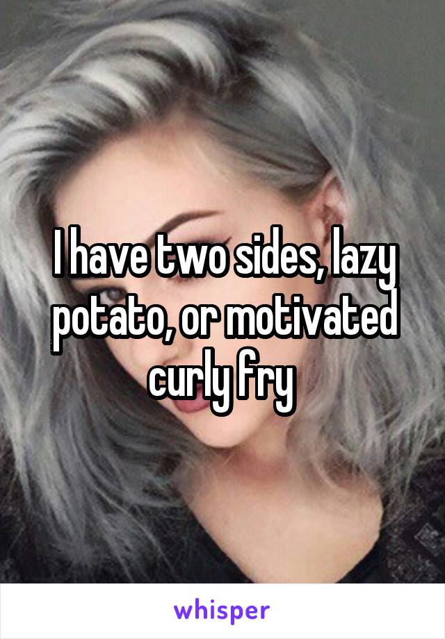 I have two sides, lazy potato, or motivated curly fry 