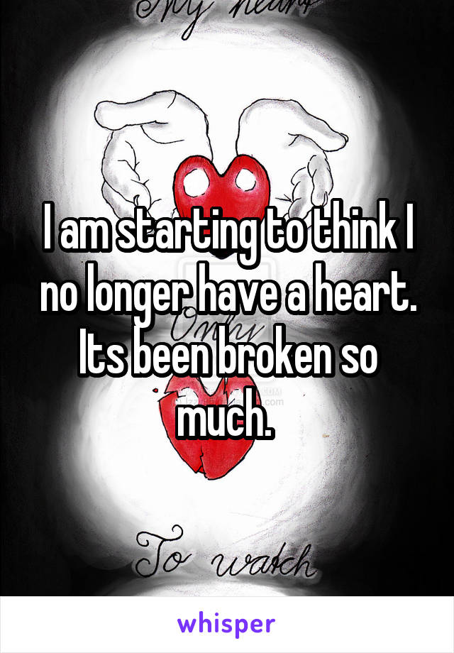 I am starting to think I no longer have a heart. Its been broken so much. 