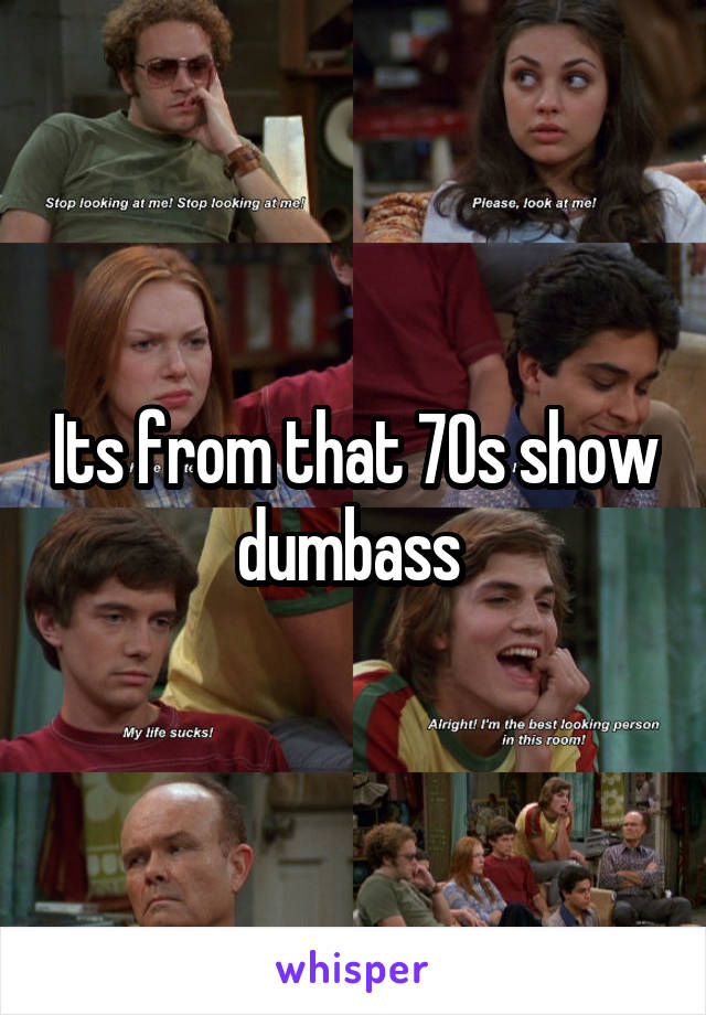 Its from that 70s show dumbass 