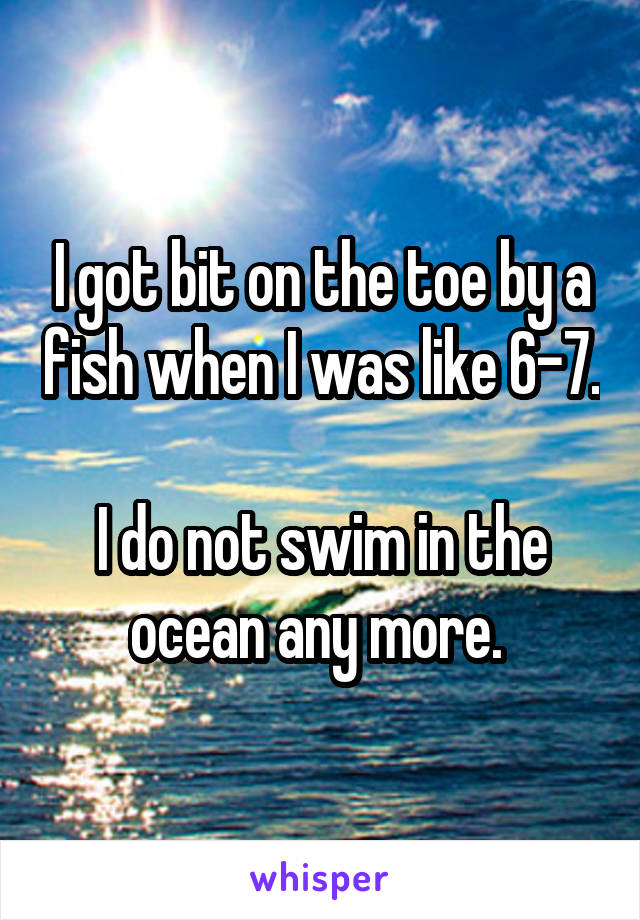 I got bit on the toe by a fish when I was like 6-7.  
I do not swim in the ocean any more. 