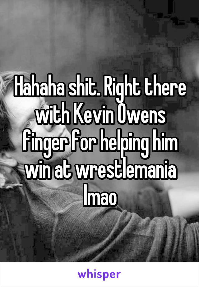 Hahaha shit. Right there with Kevin Owens finger for helping him win at wrestlemania lmao