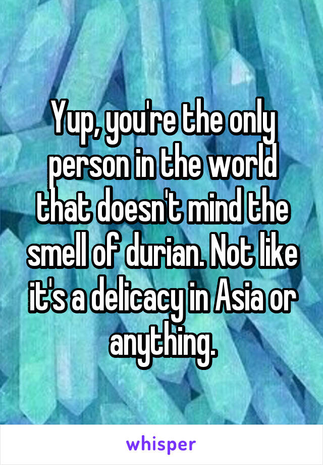 Yup, you're the only person in the world that doesn't mind the smell of durian. Not like it's a delicacy in Asia or anything.