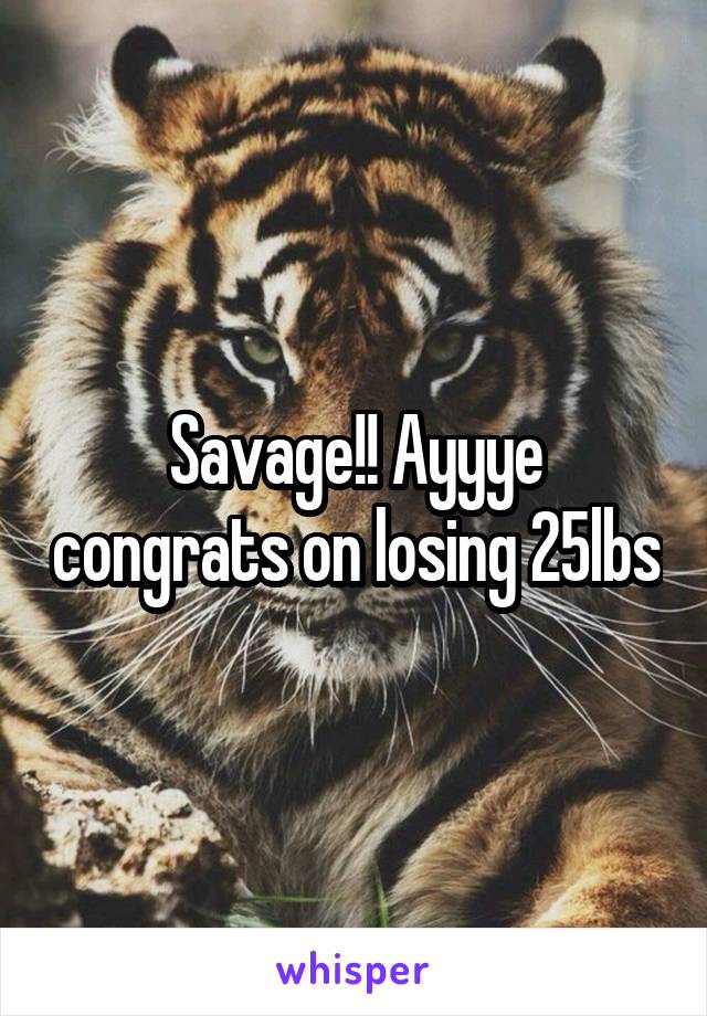 Savage!! Ayyye congrats on losing 25lbs