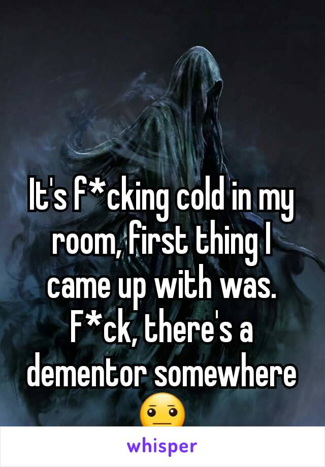 It's f*cking cold in my room, first thing I came up with was.
F*ck, there's a dementor somewhere 😐