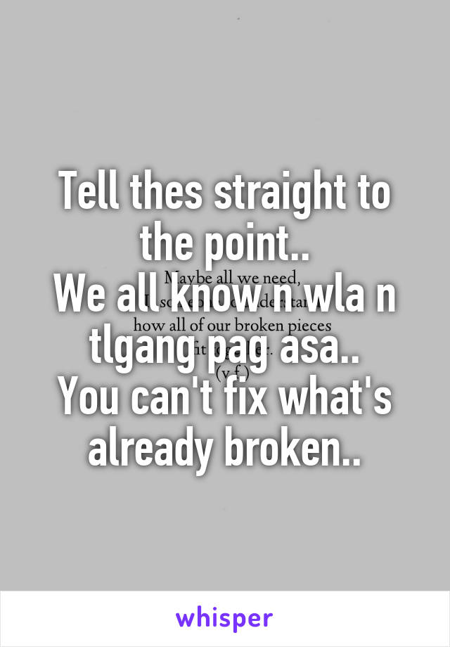Tell thes straight to the point..
We all know n wla n tlgang pag asa..
You can't fix what's already broken..