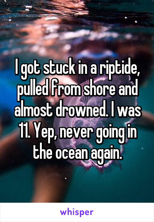 I got stuck in a riptide, pulled from shore and almost drowned. I was 11. Yep, never going in the ocean again.