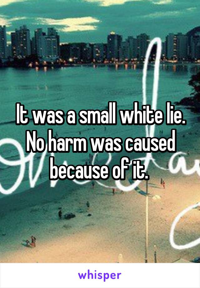 It was a small white lie. No harm was caused because of it. 