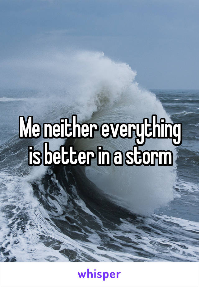 Me neither everything is better in a storm
