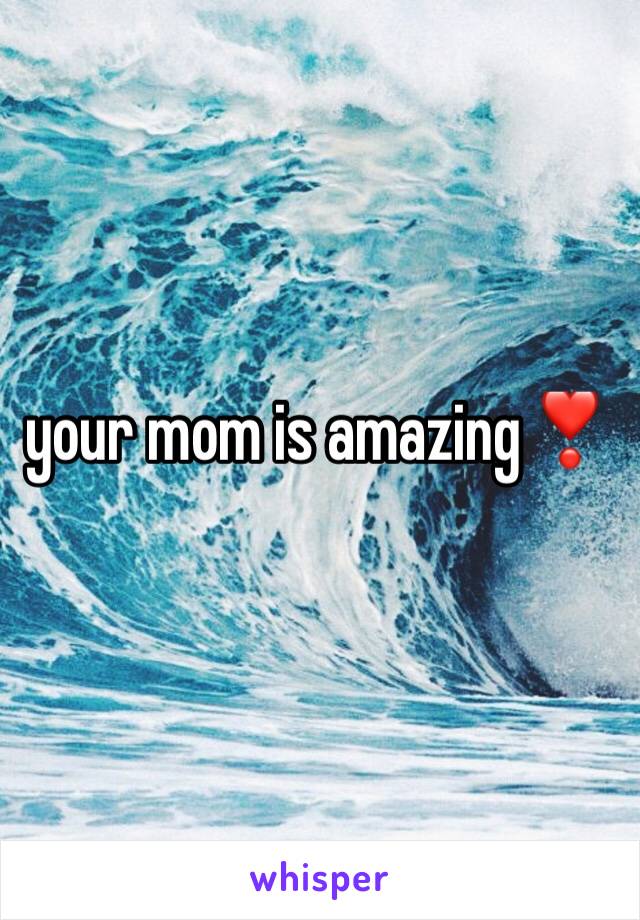 your mom is amazing❣️
