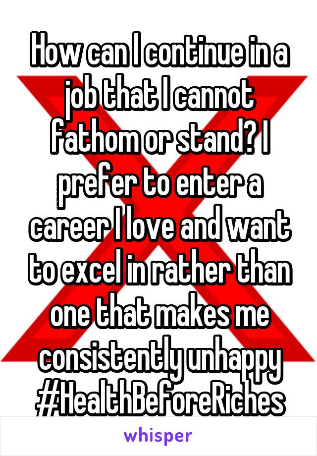 How can I continue in a job that I cannot fathom or stand? I prefer to enter a career I love and want to excel in rather than one that makes me consistently unhappy #HealthBeforeRiches