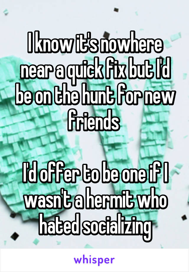 I know it's nowhere near a quick fix but I'd be on the hunt for new friends 

I'd offer to be one if I wasn't a hermit who hated socializing