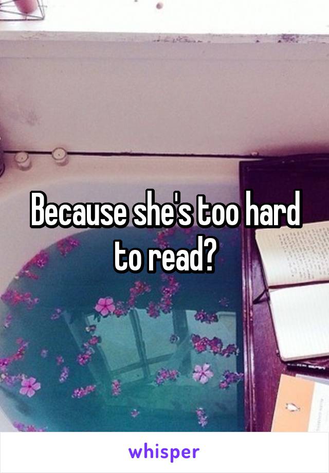 Because she's too hard to read?