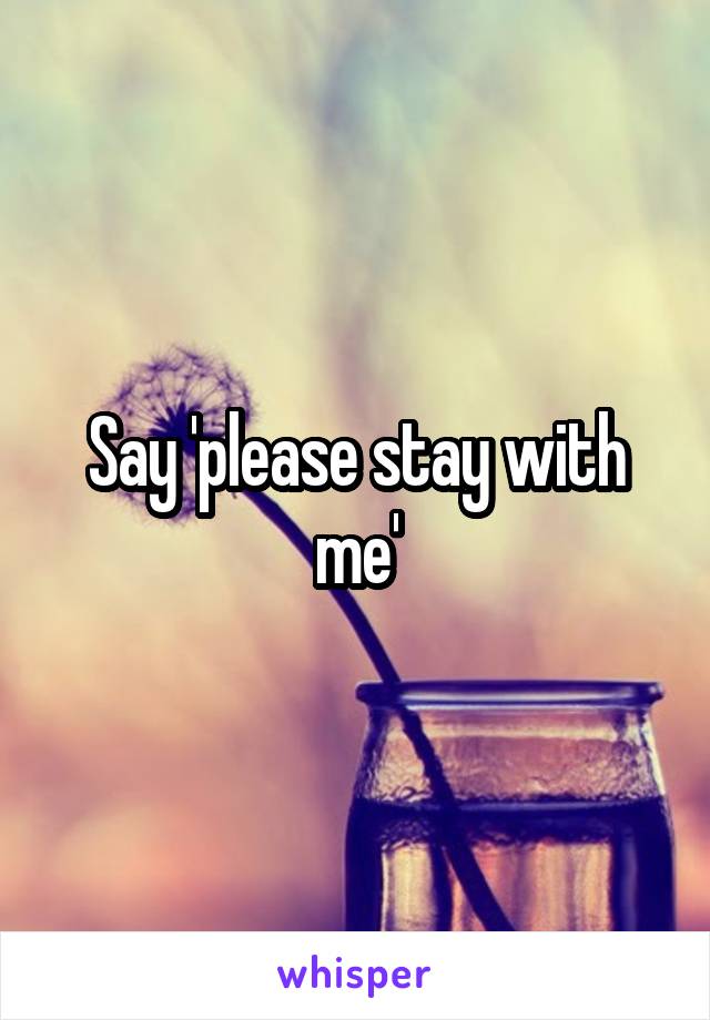 Say 'please stay with me'