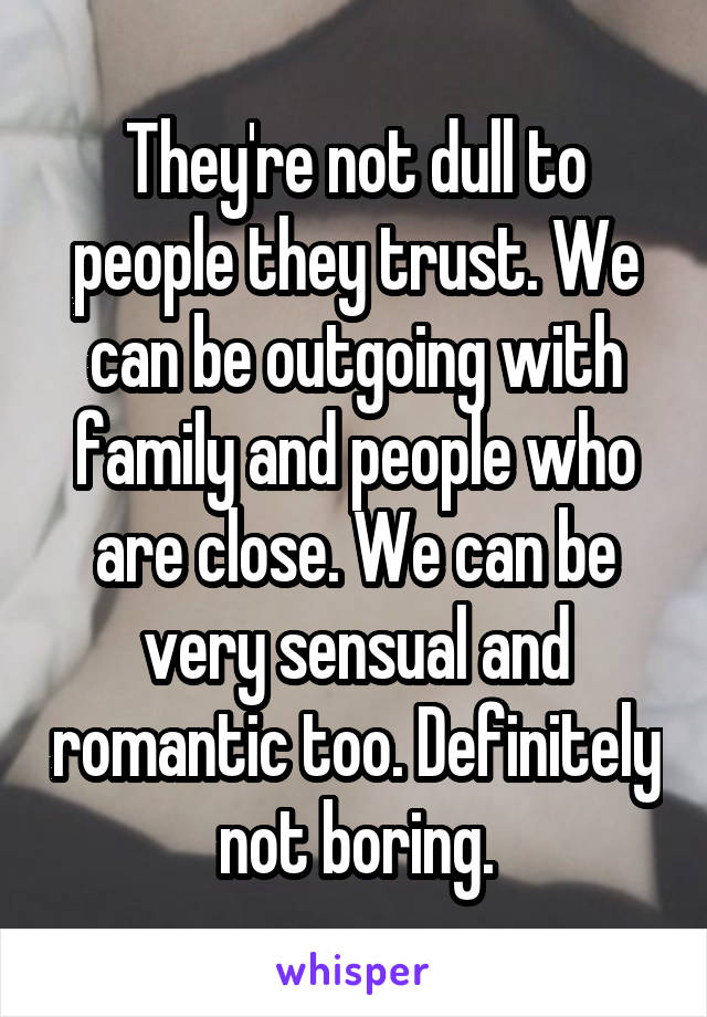 They're not dull to people they trust. We can be outgoing with family and people who are close. We can be very sensual and romantic too. Definitely not boring.