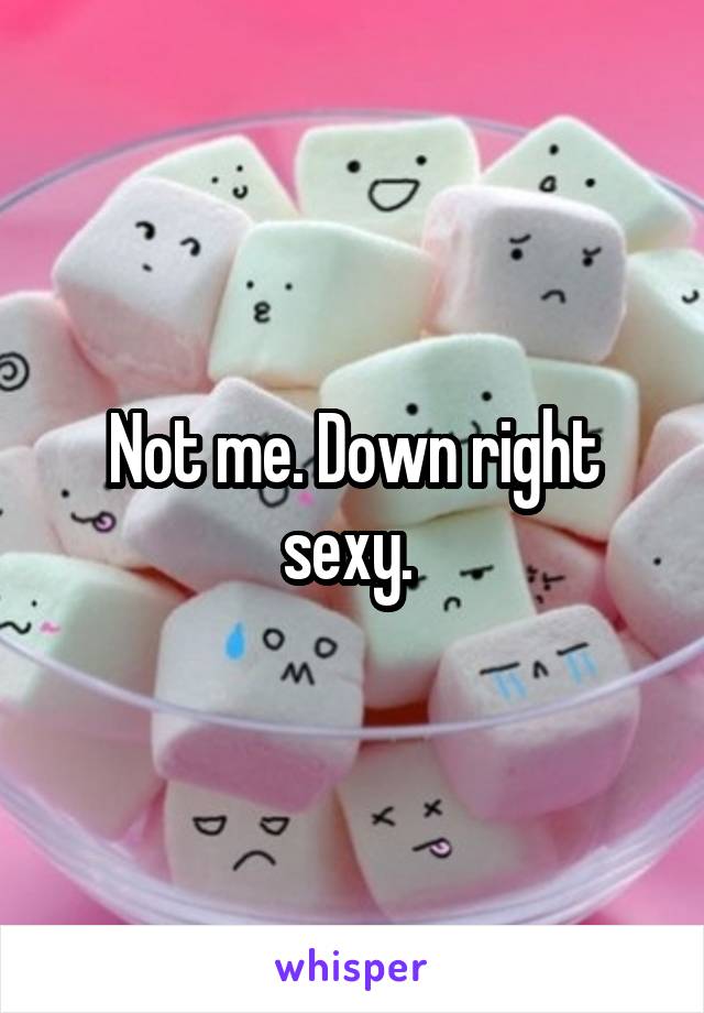Not me. Down right sexy. 